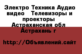 Электро-Техника Аудио-видео - Телевизоры и проекторы. Астраханская обл.,Астрахань г.